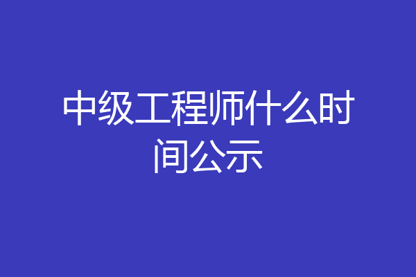 中级工程师什么时间公示