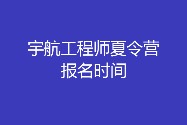宇航工程师夏令营报名时间