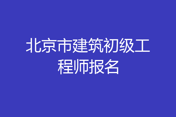 北京市建筑初级工程师报名