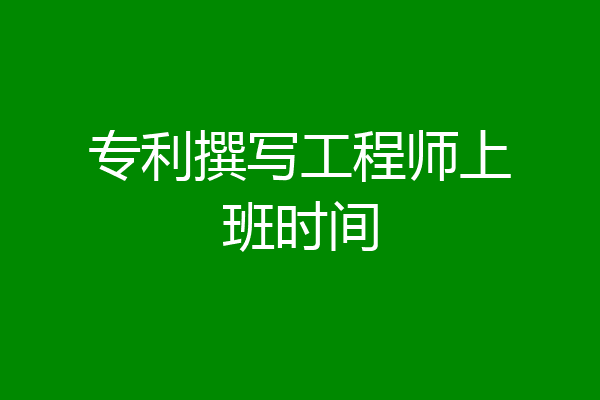 专利撰写工程师上班时间