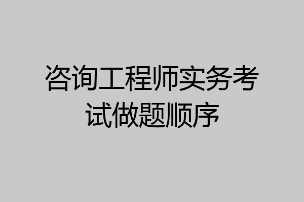 咨询工程师实务考试做题顺序