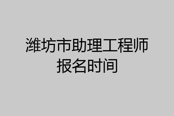 潍坊市助理工程师报名时间