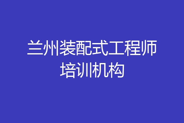 兰州装配式工程师培训机构