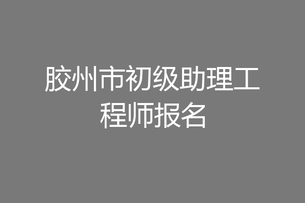 胶州市初级助理工程师报名