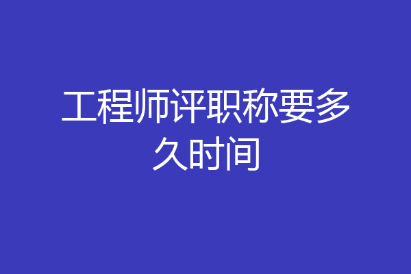 工程师评职称要多久时间