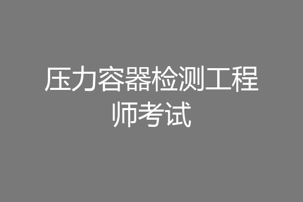 压力容器检测工程师考试