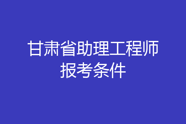 甘肃省助理工程师报考条件