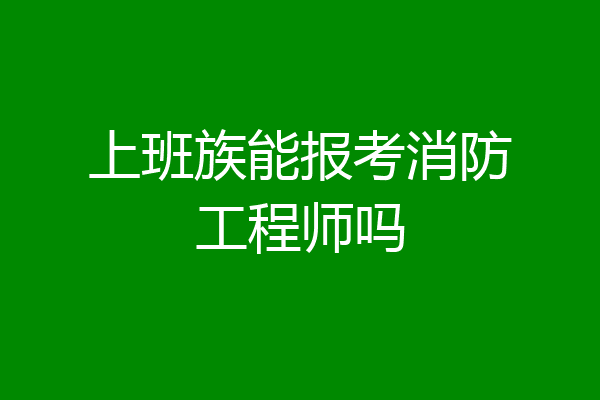 上班族能报考消防工程师吗