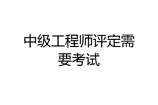 中级工程师评定需要考试