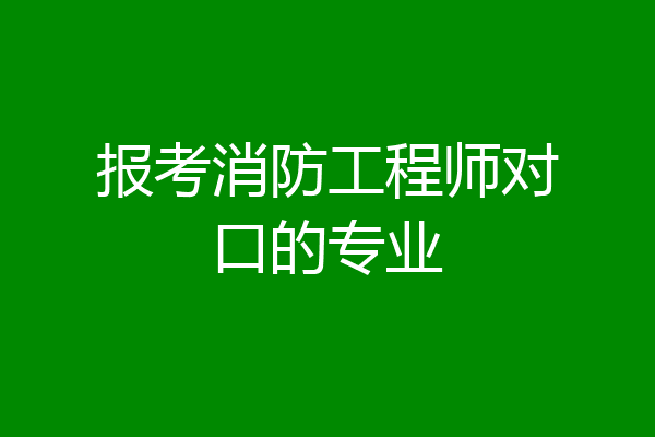 报考消防工程师对口的专业