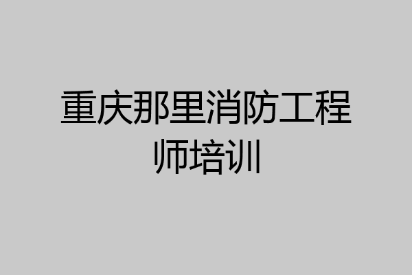 重庆那里消防工程师培训