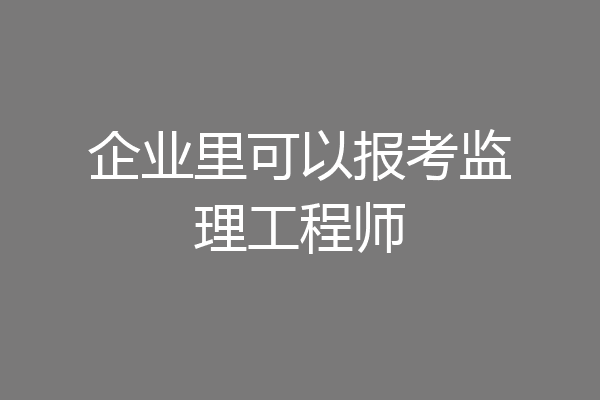 企业里可以报考监理工程师