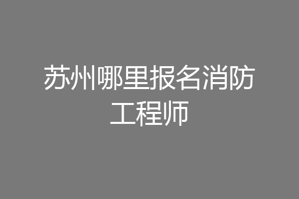 苏州哪里报名消防工程师
