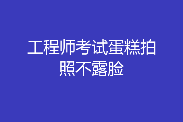 工程师考试蛋糕拍照不露脸