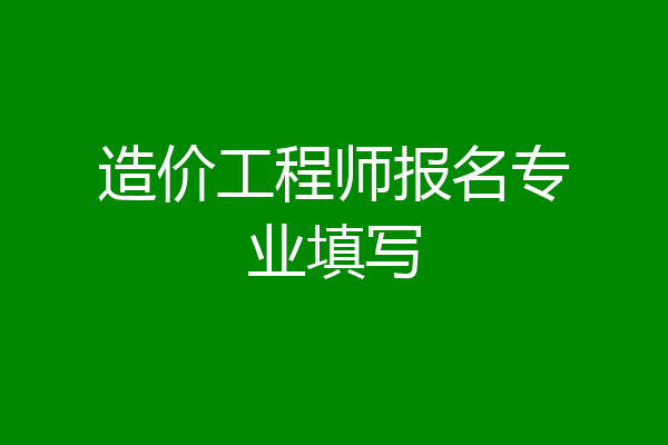 造价工程师报名专业填写
