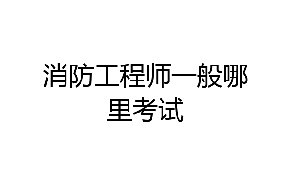 消防工程师一般哪里考试