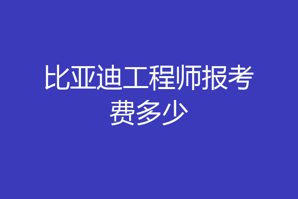 比亚迪工程师报考费多少