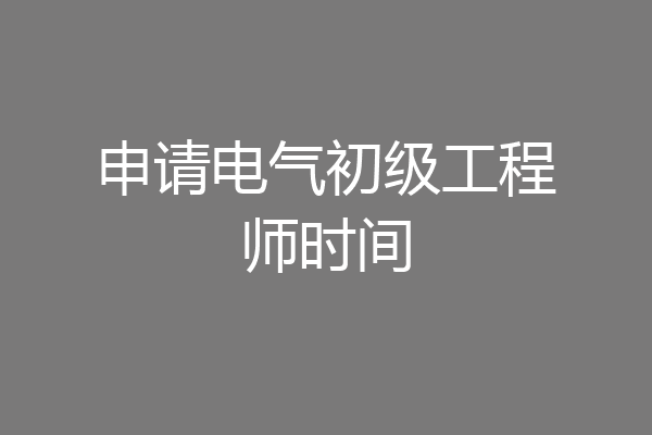 申请电气初级工程师时间