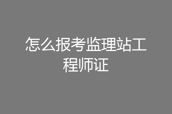 怎么报考监理站工程师证