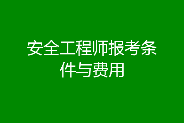 安全工程师报考条件与费用