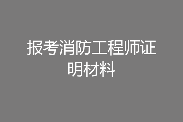 报考消防工程师证明材料