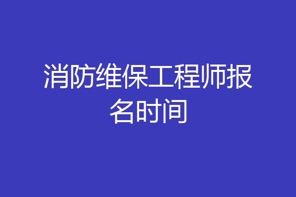 消防维保工程师报名时间