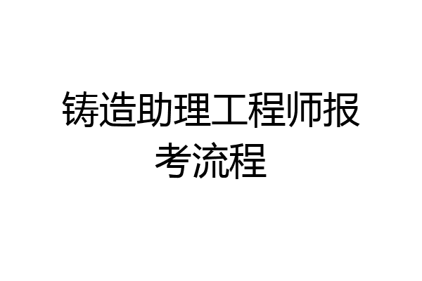 铸造助理工程师报考流程