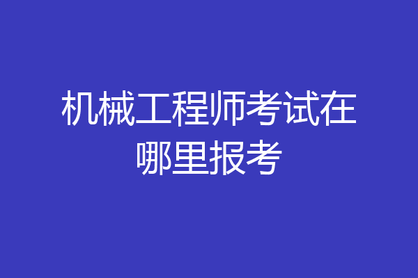机械工程师考试在哪里报考