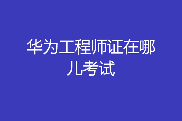 华为工程师证在哪儿考试
