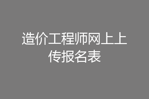 造价工程师网上上传报名表