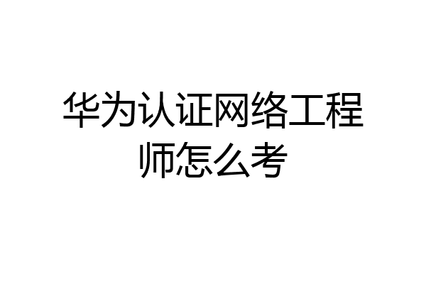 华为认证网络工程师怎么考