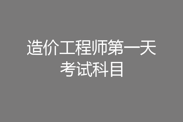 造价工程师第一天考试科目
