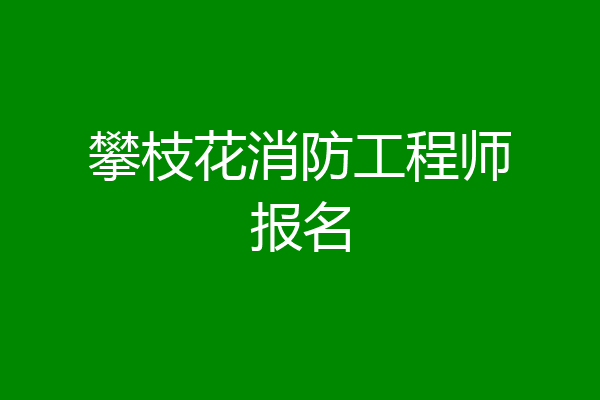 攀枝花消防工程师报名
