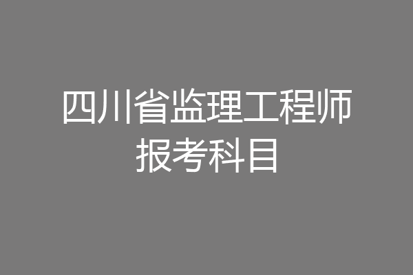 四川省监理工程师报考科目