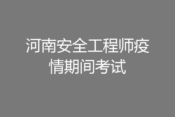 河南安全工程师疫情期间考试