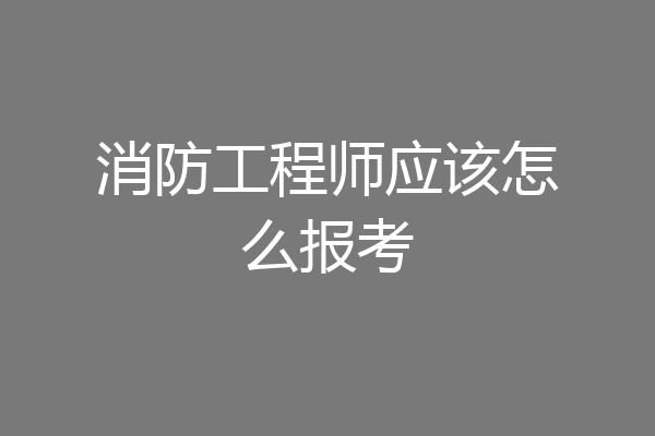 消防工程师应该怎么报考
