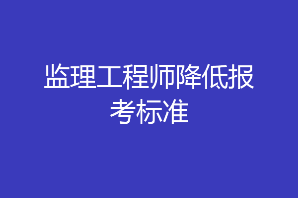 监理工程师降低报考标准