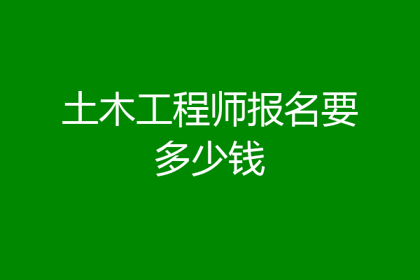 土木工程师报名要多少钱