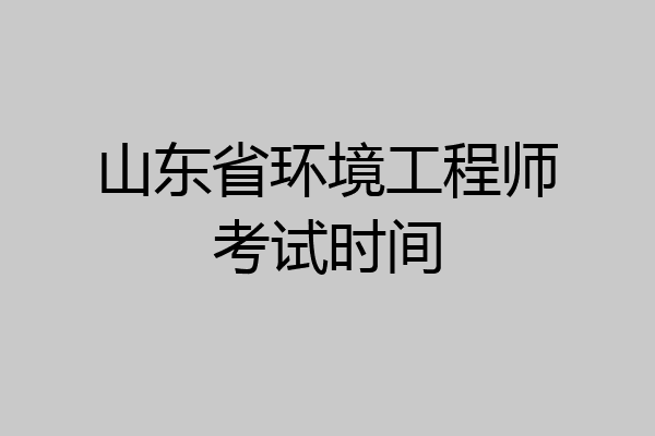 山东省环境工程师考试时间