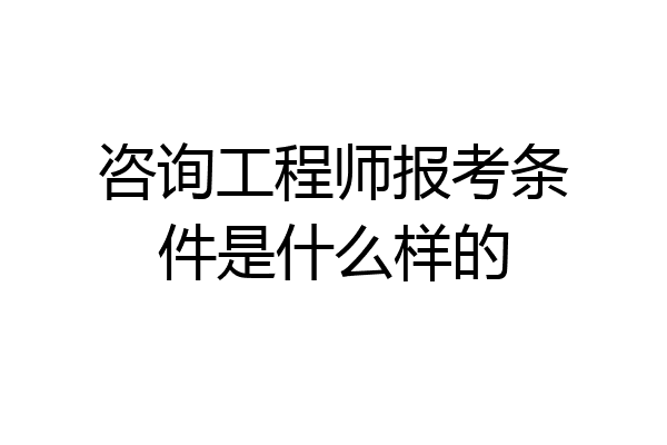 咨询工程师报考条件是什么样的