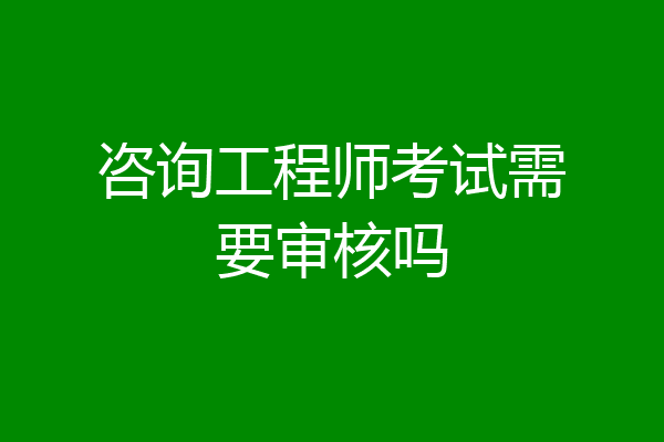 咨询工程师考试需要审核吗
