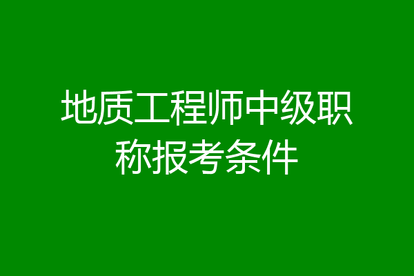地质工程师中级职称报考条件
