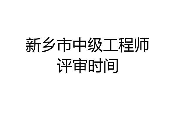 新乡市中级工程师评审时间