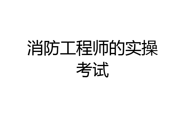 消防工程师的实操考试