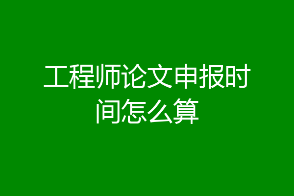 工程师论文申报时间怎么算
