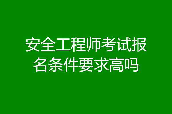 安全工程师考试报名条件要求高吗