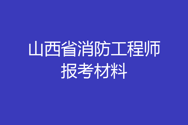 山西省消防工程师报考材料