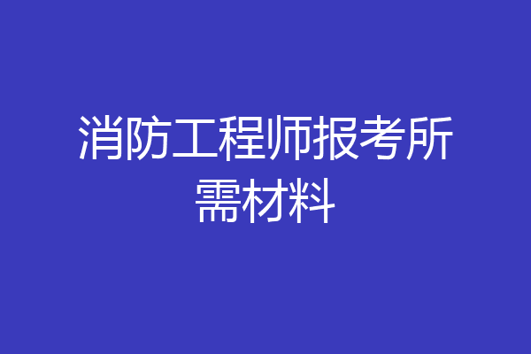 消防工程师报考所需材料