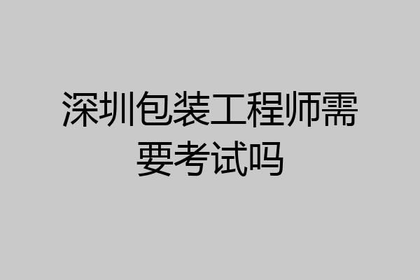 深圳包装工程师需要考试吗