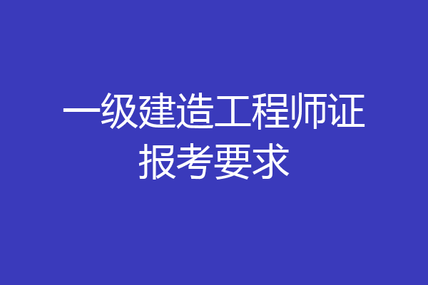 一级建造工程师证报考要求